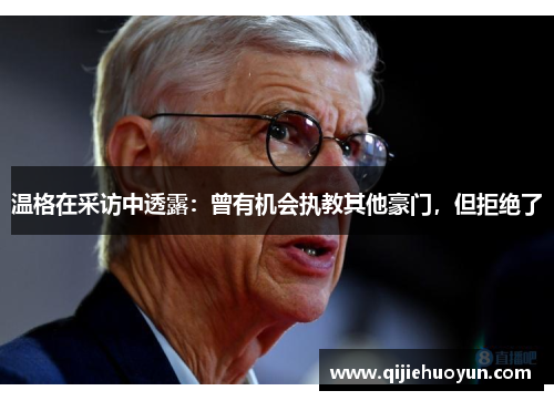 温格在采访中透露：曾有机会执教其他豪门，但拒绝了