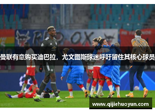 曼联有意购买迪巴拉，尤文图斯球迷呼吁留住其核心球员