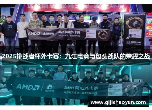 2025挑战者杯外卡赛：九江电竞与包头战队的荣耀之战